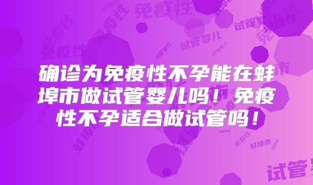 确诊为免疫性不孕能在蚌埠市做试管婴儿吗!免疫性不孕适合做试管吗!