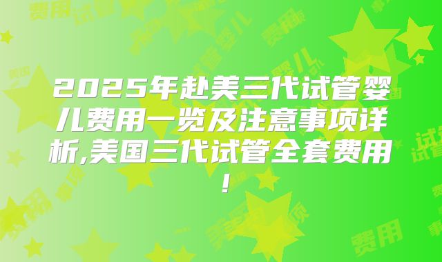 2025年赴美三代试管婴儿费用一览及注意事项详析,美国三代试管全套费用！