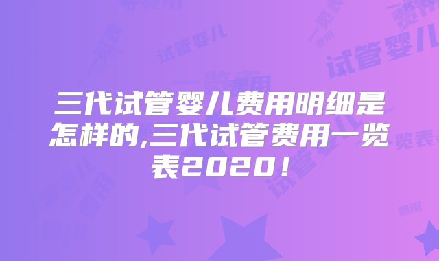 三代试管婴儿费用明细是怎样的,三代试管费用一览表2020！