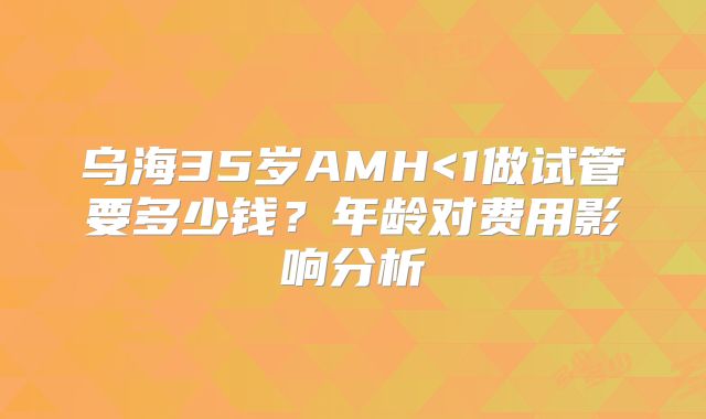 乌海35岁AMH<1做试管要多少钱?年龄对费用影响分析