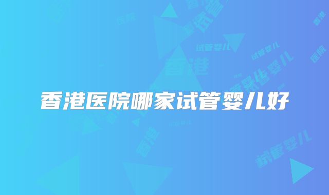 香港医院哪家试管婴儿好