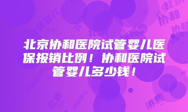 北京协和医院试管婴儿医保报销比例！协和医院试管婴儿多少钱！