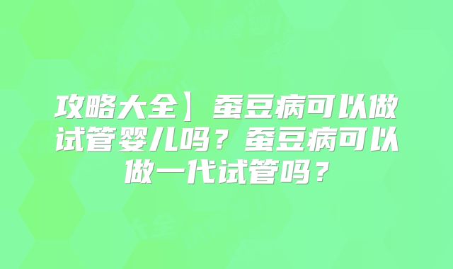 攻略大全】蚕豆病可以做试管婴儿吗?蚕豆病可以做一代试管吗?