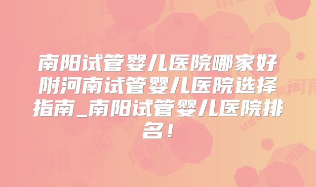 南阳试管婴儿医院哪家好附河南试管婴儿医院选择指南_南阳试管婴儿医院排名!