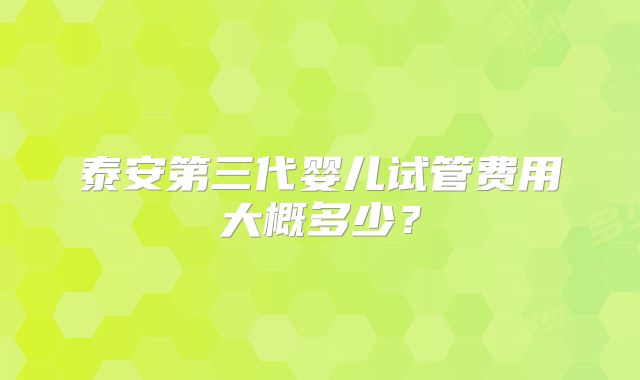泰安第三代婴儿试管费用大概多少？