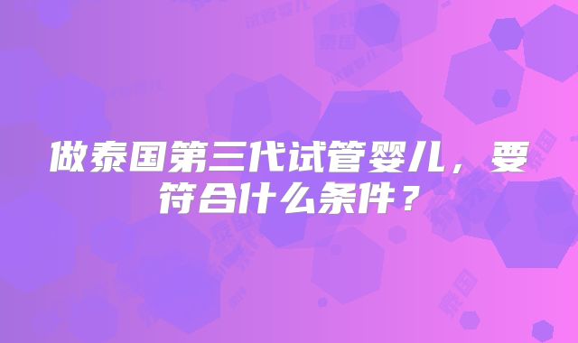 做泰国第三代试管婴儿，要符合什么条件？