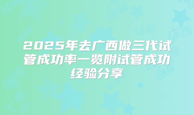 2025年去广西做三代试管成功率一览附试管成功经验分享