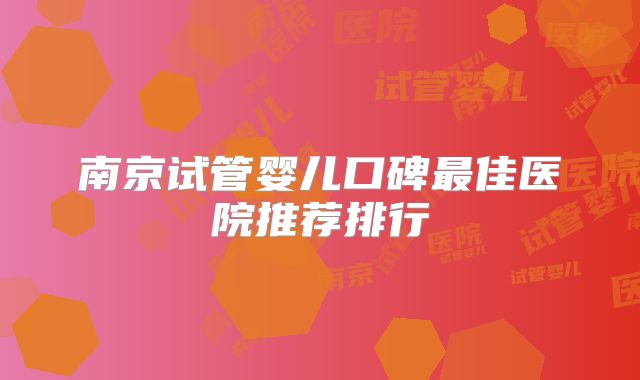 南京试管婴儿口碑最佳医院推荐排行