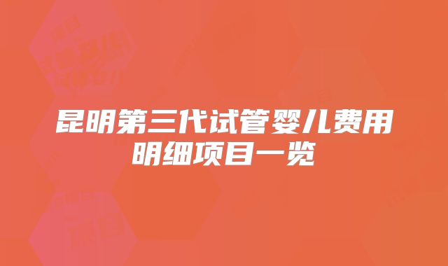 昆明第三代试管婴儿费用明细项目一览
