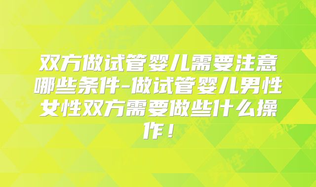 双方做试管婴儿需要注意哪些条件-做试管婴儿男性女性双方需要做些什么操作!