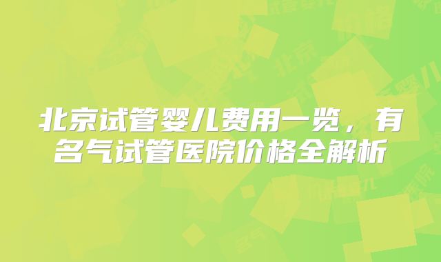 北京试管婴儿费用一览,有名气试管医院价格全解析