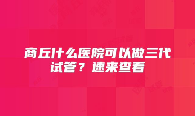 商丘什么医院可以做三代试管？速来查看