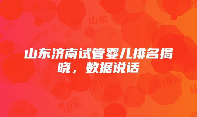 山东济南试管婴儿排名揭晓，数据说话