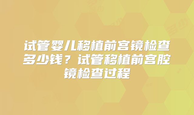 试管婴儿移植前宫镜检查多少钱?试管移植前宫腔镜检查过程