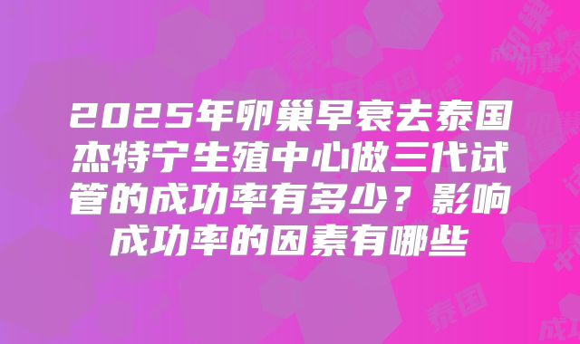 2025年卵巢早衰去泰国杰特宁生殖中心做三代试管的成功率有多少？影响成功率的因素有哪些