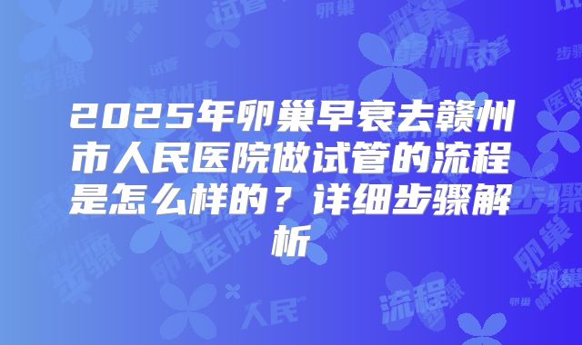2025年卵巢早衰去赣州市人民医院做试管的流程是怎么样的?详细步骤解析