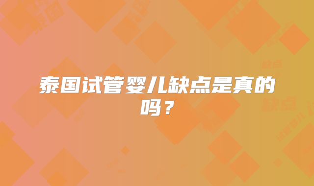 泰国试管婴儿缺点是真的吗？