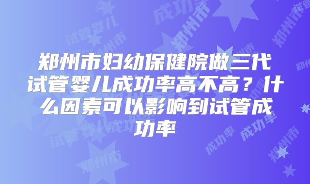 郑州市妇幼保健院做三代试管婴儿成功率高不高？什么因素可以影响到试管成功率