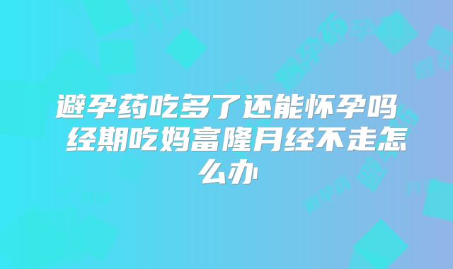 避孕药吃多了还能怀孕吗 经期吃妈富隆月经不走怎么办