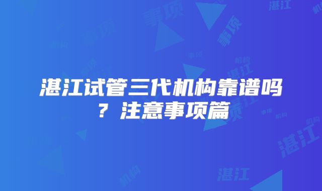 湛江试管三代机构靠谱吗？注意事项篇