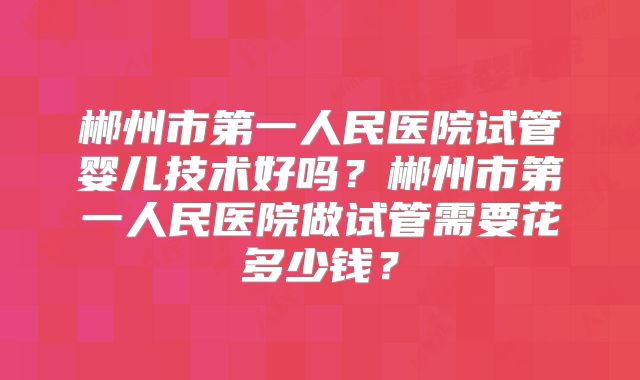 郴州市第一人民医院试管婴儿技术好吗？郴州市第一人民医院做试管需要花多少钱？
