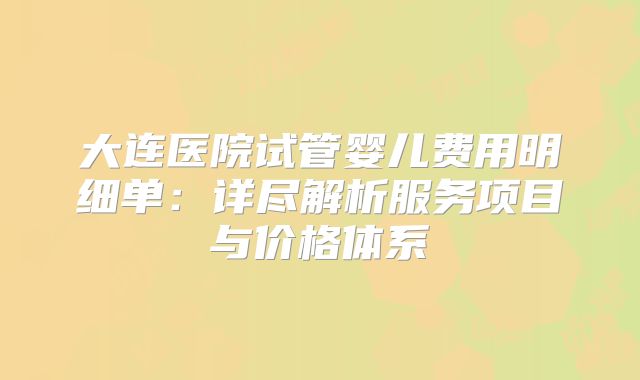 大连医院试管婴儿费用明细单：详尽解析服务项目与价格体系