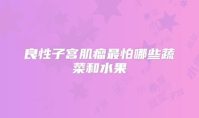 良性子宫肌瘤最怕哪些蔬菜和水果