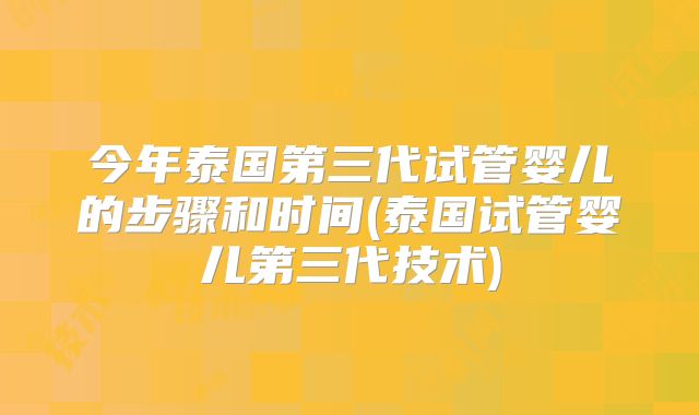今年泰国第三代试管婴儿的步骤和时间(泰国试管婴儿第三代技术)