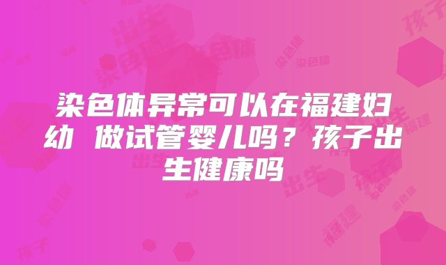 染色体异常可以在福建妇幼 做试管婴儿吗？孩子出生健康吗