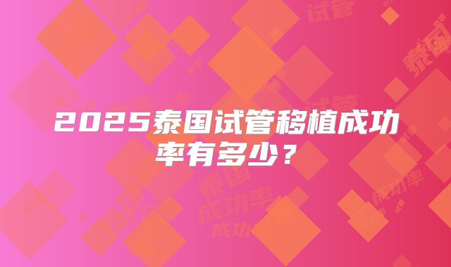 2025泰国试管移植成功率有多少？