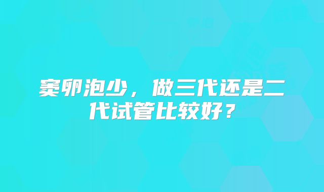 窦卵泡少，做三代还是二代试管比较好？