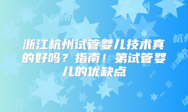 浙江杭州试管婴儿技术真的好吗?指南!第试管婴儿的优缺点