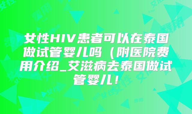 女性HIV患者可以在泰国做试管婴儿吗（附医院费用介绍_艾滋病去泰国做试管婴儿！