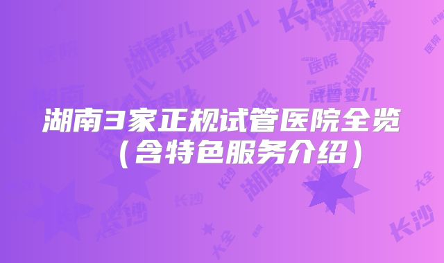 湖南3家正规试管医院全览（含特色服务介绍）