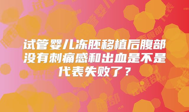 试管婴儿冻胚移植后腹部没有刺痛感和出血是不是代表失败了？