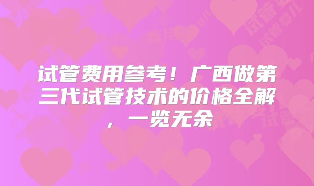 试管费用参考!广西做第三代试管技术的价格全解,一览无余