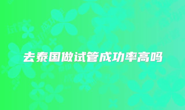 去泰国做试管成功率高吗