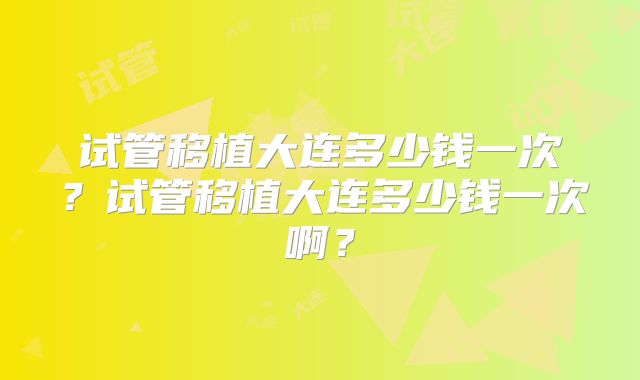 试管移植大连多少钱一次？试管移植大连多少钱一次啊？