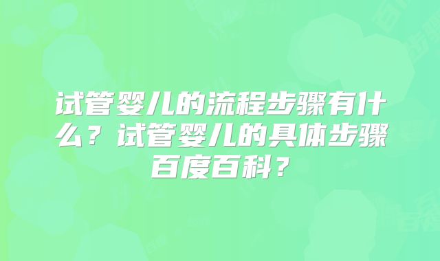 试管婴儿的流程步骤有什么?试管婴儿的具体步骤百度百科?