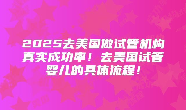 2025去美国做试管机构真实成功率!去美国试管婴儿的具体流程!