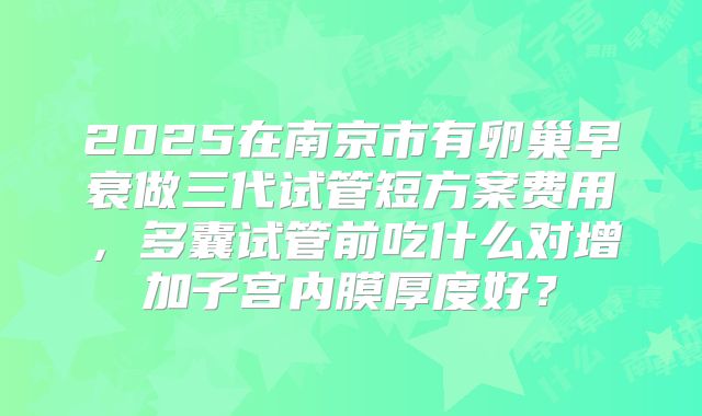 2025在南京市有卵巢早衰做三代试管短方案费用,多囊试管前吃什么对增加子宫内膜厚度好?