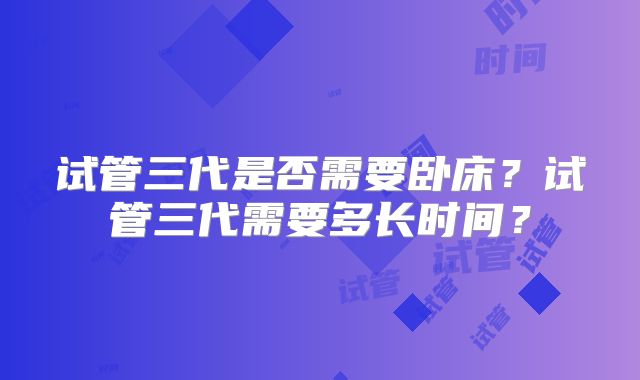 试管三代是否需要卧床?试管三代需要多长时间?