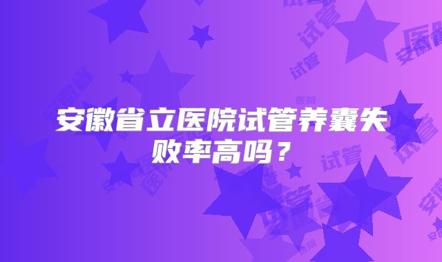安徽省立医院试管养囊失败率高吗？