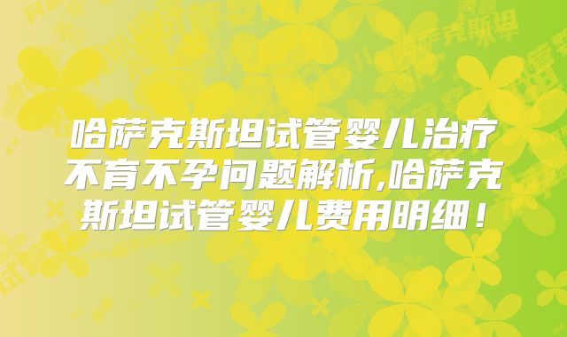 哈萨克斯坦试管婴儿治疗不育不孕问题解析,哈萨克斯坦试管婴儿费用明细！