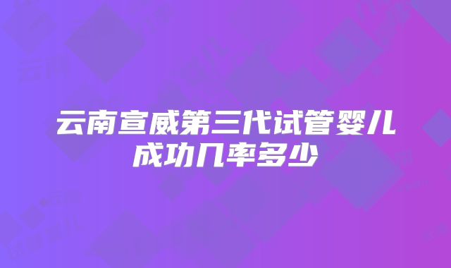 云南宣威第三代试管婴儿成功几率多少