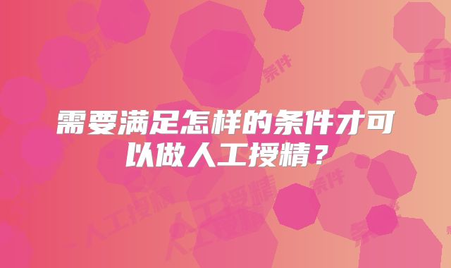 需要满足怎样的条件才可以做人工授精？