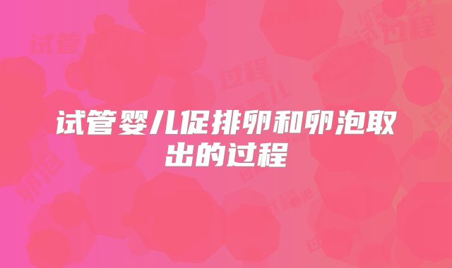 试管婴儿促排卵和卵泡取出的过程