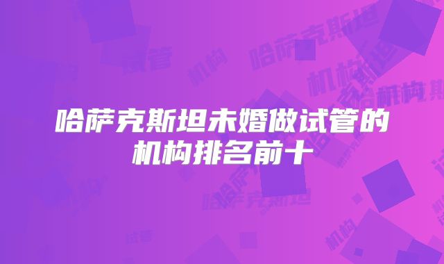 哈萨克斯坦未婚做试管的机构排名前十