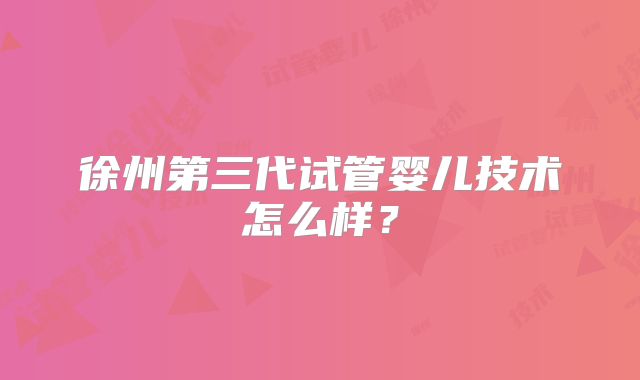 徐州第三代试管婴儿技术怎么样？