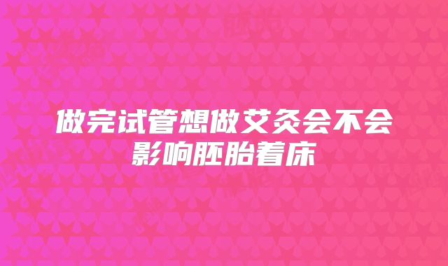做完试管想做艾灸会不会影响胚胎着床